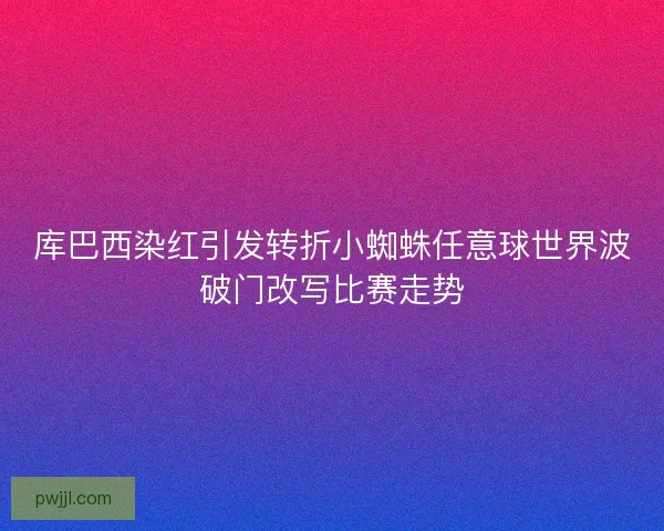 库巴西染红引发转折小蜘蛛任意球世界波破门改写比赛走势